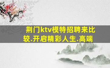 荆门ktv模特招聘来比较.开启精彩人生.高端
